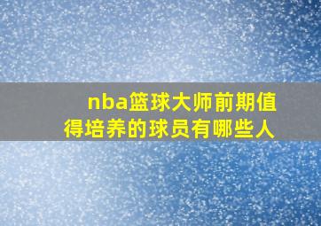 nba篮球大师前期值得培养的球员有哪些人