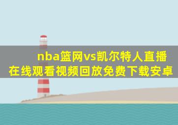 nba篮网vs凯尔特人直播在线观看视频回放免费下载安卓