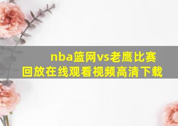 nba篮网vs老鹰比赛回放在线观看视频高清下载