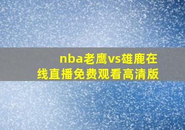 nba老鹰vs雄鹿在线直播免费观看高清版