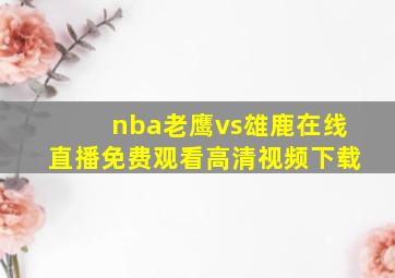 nba老鹰vs雄鹿在线直播免费观看高清视频下载