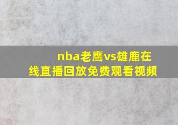 nba老鹰vs雄鹿在线直播回放免费观看视频