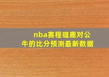 nba赛程雄鹿对公牛的比分预测最新数据