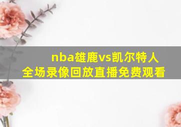 nba雄鹿vs凯尔特人全场录像回放直播免费观看