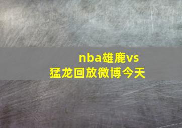 nba雄鹿vs猛龙回放微博今天