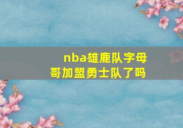 nba雄鹿队字母哥加盟勇士队了吗