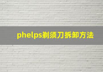 phelps剃须刀拆卸方法