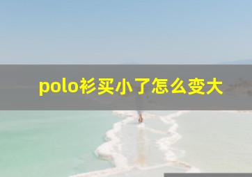 polo衫买小了怎么变大