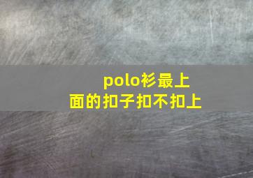 polo衫最上面的扣子扣不扣上