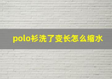 polo衫洗了变长怎么缩水