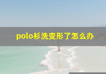 polo衫洗变形了怎么办