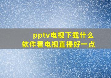 pptv电视下载什么软件看电视直播好一点