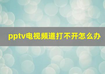 pptv电视频道打不开怎么办