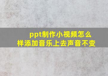 ppt制作小视频怎么样添加音乐上去声音不变