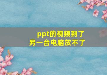 ppt的视频到了另一台电脑放不了