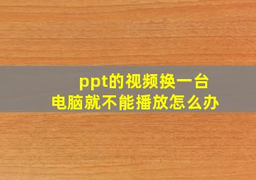 ppt的视频换一台电脑就不能播放怎么办