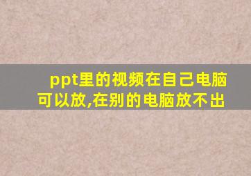 ppt里的视频在自己电脑可以放,在别的电脑放不出