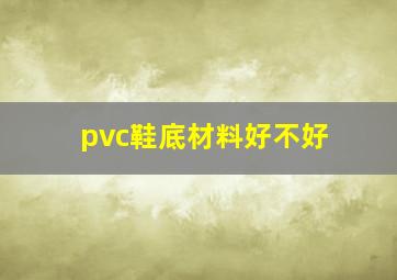 pvc鞋底材料好不好