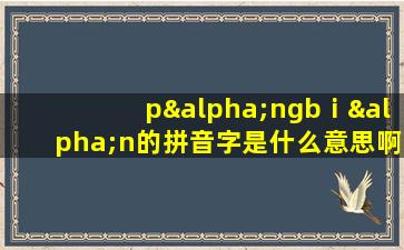 pαngbⅰαn的拼音字是什么意思啊