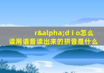 rαdⅰo怎么读用语音读出来的拼音是什么