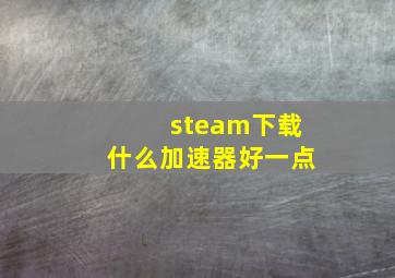 steam下载什么加速器好一点