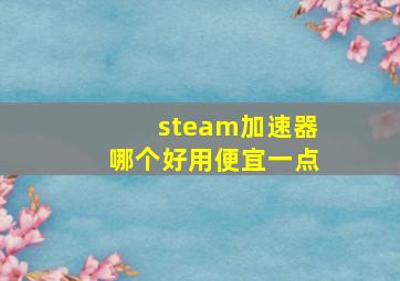 steam加速器哪个好用便宜一点