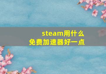 steam用什么免费加速器好一点