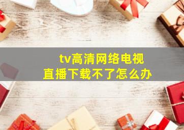 tv高清网络电视直播下载不了怎么办