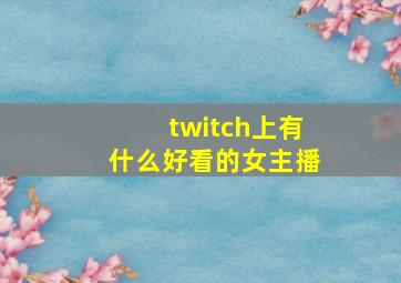 twitch上有什么好看的女主播