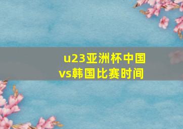 u23亚洲杯中国vs韩国比赛时间