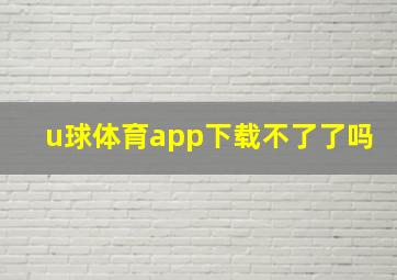 u球体育app下载不了了吗