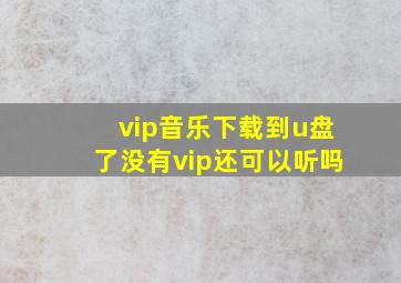 vip音乐下载到u盘了没有vip还可以听吗