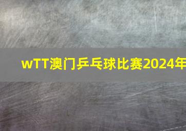 wTT澳门乒乓球比赛2024年