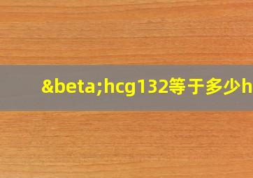 βhcg132等于多少hcg