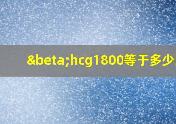 βhcg1800等于多少hcg