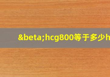 βhcg800等于多少hcg