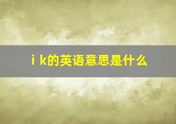 ⅰk的英语意思是什么