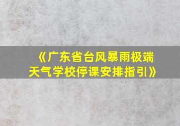 《广东省台风暴雨极端天气学校停课安排指引》