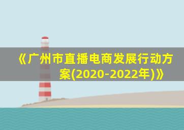 《广州市直播电商发展行动方案(2020-2022年)》