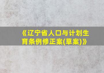 《辽宁省人口与计划生育条例修正案(草案)》