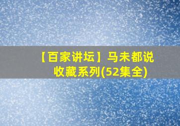 【百家讲坛】马未都说收藏系列(52集全)