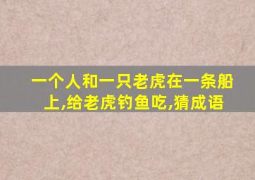 一个人和一只老虎在一条船上,给老虎钓鱼吃,猜成语