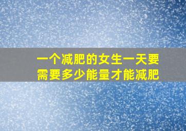 一个减肥的女生一天要需要多少能量才能减肥