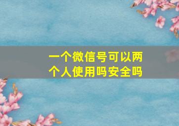 一个微信号可以两个人使用吗安全吗