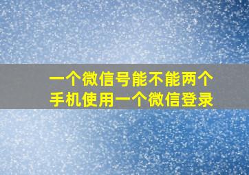 一个微信号能不能两个手机使用一个微信登录