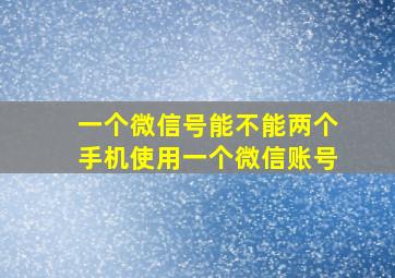 一个微信号能不能两个手机使用一个微信账号