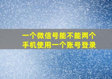 一个微信号能不能两个手机使用一个账号登录