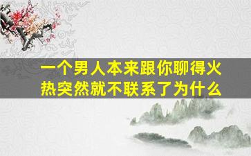 一个男人本来跟你聊得火热突然就不联系了为什么