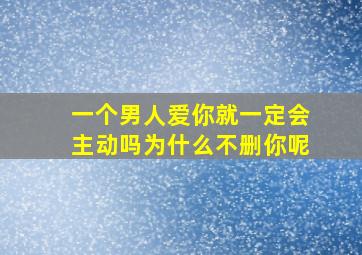 一个男人爱你就一定会主动吗为什么不删你呢