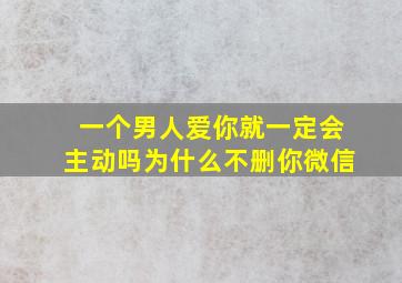 一个男人爱你就一定会主动吗为什么不删你微信